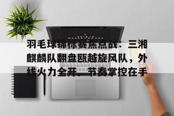 关于羽毛球锦标赛焦点战：三湘麒麟队翻盘瓯越旋风队，外线火力全开。节奏掌控在手的信息